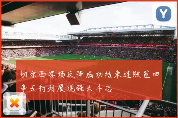 切尔西客场反弹成功结束连败重回争五行列展现强大斗志